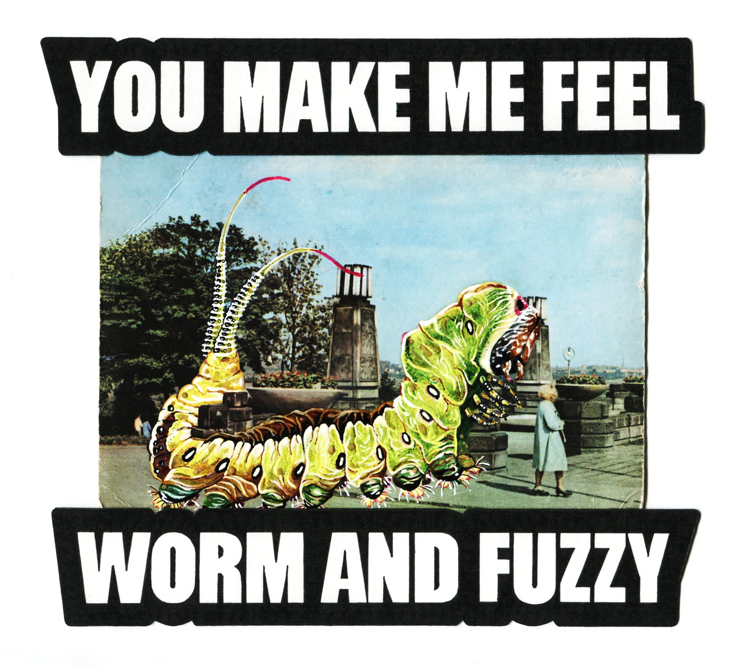You make me feel worm and fuzzy